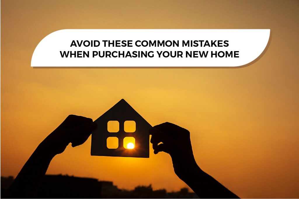 Avoid These Common Mistakes When Purchasing Your New Home